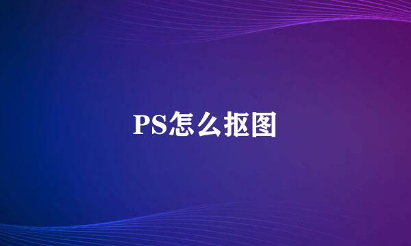 PS怎么抠图
