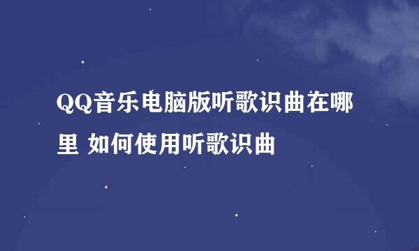 QQ音乐电脑版听歌识曲在哪里 如何使用听歌识曲