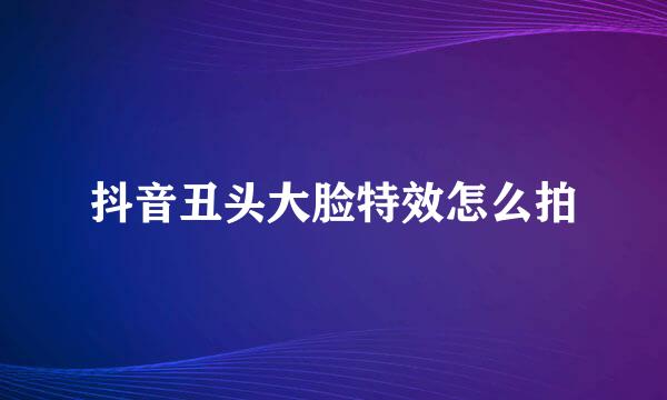 抖音丑头大脸特效怎么拍