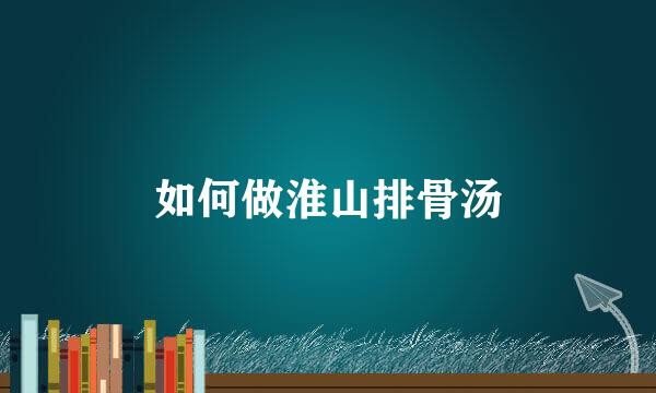 如何做淮山排骨汤