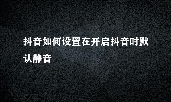 抖音如何设置在开启抖音时默认静音