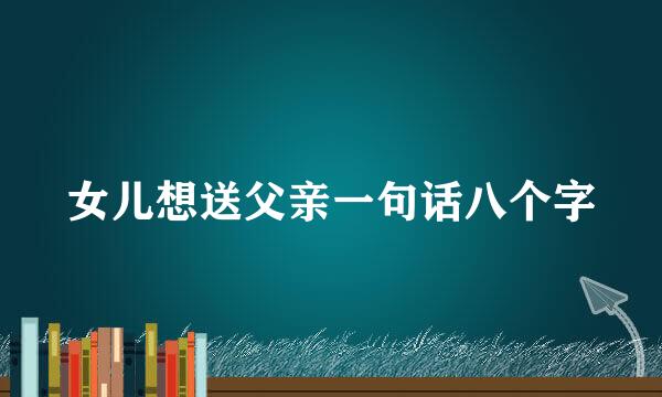 女儿想送父亲一句话八个字
