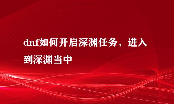 dnf如何开启深渊任务，进入到深渊当中