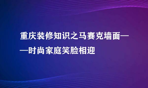 重庆装修知识之马赛克墙面——时尚家庭笑脸相迎