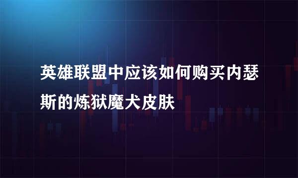 英雄联盟中应该如何购买内瑟斯的炼狱魔犬皮肤