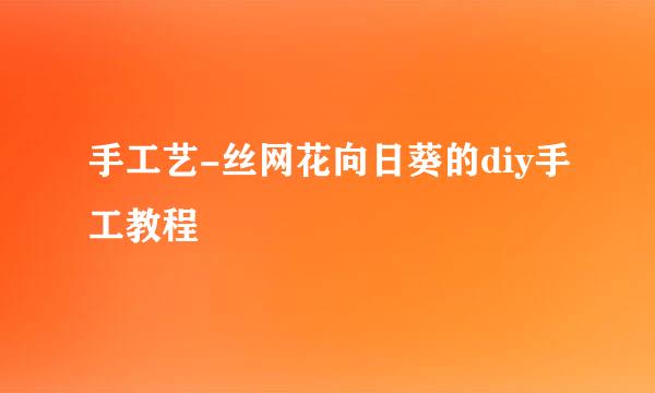 手工艺-丝网花向日葵的diy手工教程