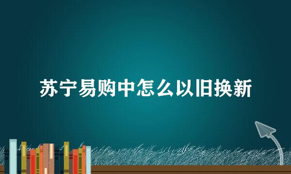 苏宁易购中怎么以旧换新