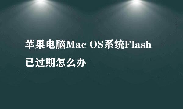 苹果电脑Mac OS系统Flash已过期怎么办