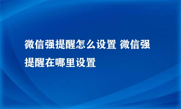 微信强提醒怎么设置 微信强提醒在哪里设置
