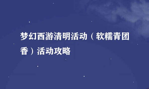 梦幻西游清明活动（软糯青团香）活动攻略