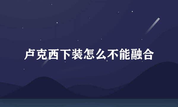卢克西下装怎么不能融合