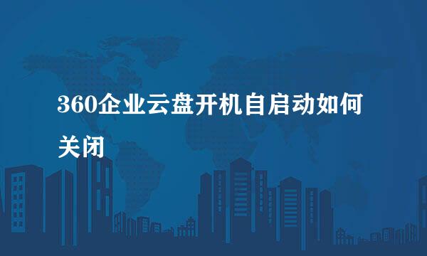 360企业云盘开机自启动如何关闭