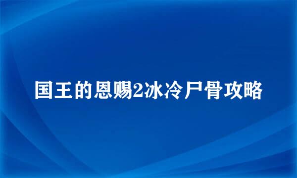 国王的恩赐2冰冷尸骨攻略