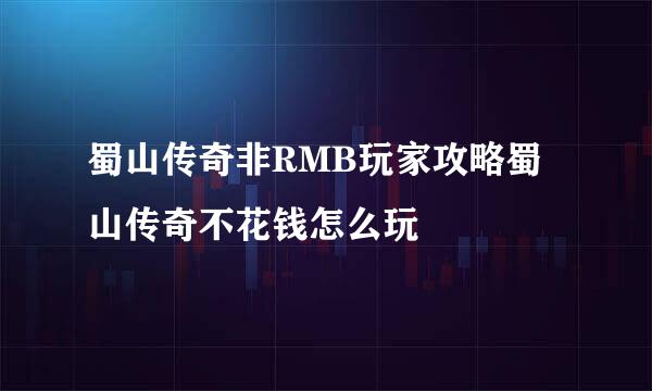 蜀山传奇非RMB玩家攻略蜀山传奇不花钱怎么玩