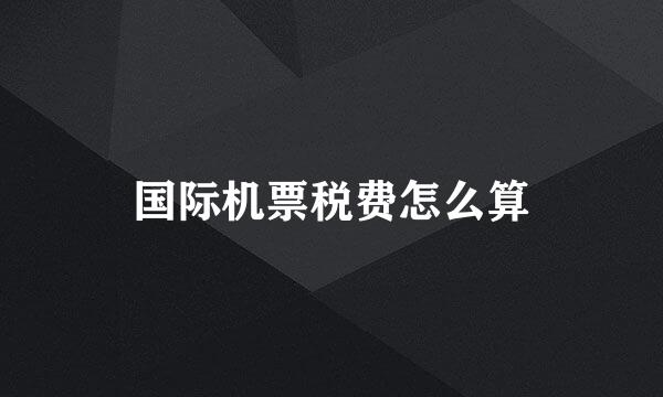 国际机票税费怎么算