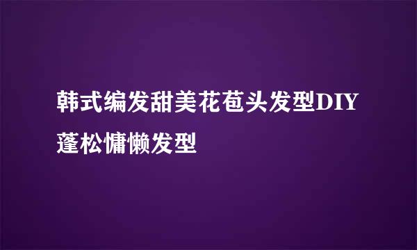 韩式编发甜美花苞头发型DIY蓬松慵懒发型