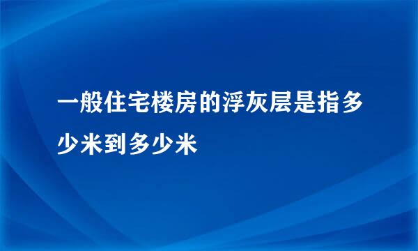 一般住宅楼房的浮灰层是指多少米到多少米