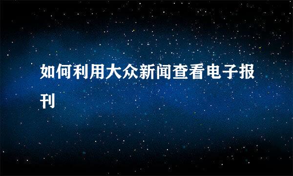 如何利用大众新闻查看电子报刊