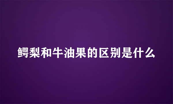 鳄梨和牛油果的区别是什么
