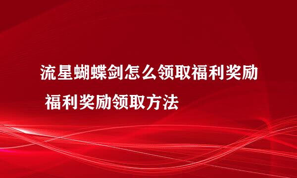 流星蝴蝶剑怎么领取福利奖励 福利奖励领取方法