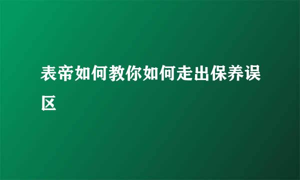表帝如何教你如何走出保养误区