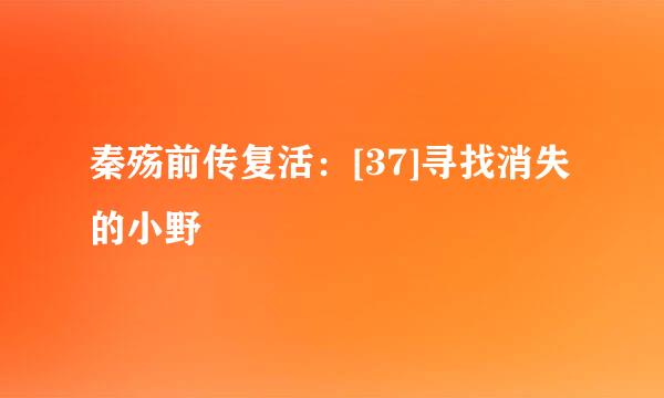 秦殇前传复活：[37]寻找消失的小野