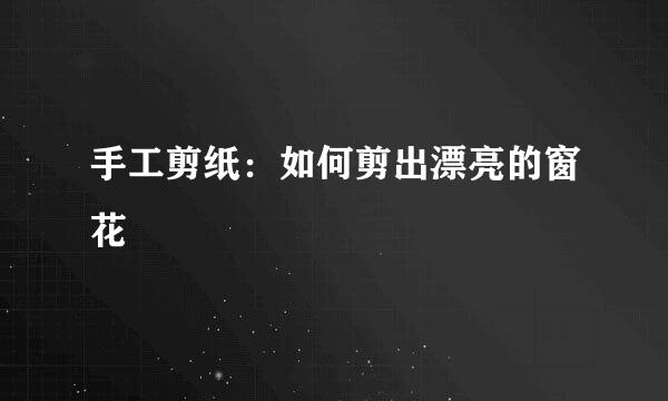 手工剪纸：如何剪出漂亮的窗花