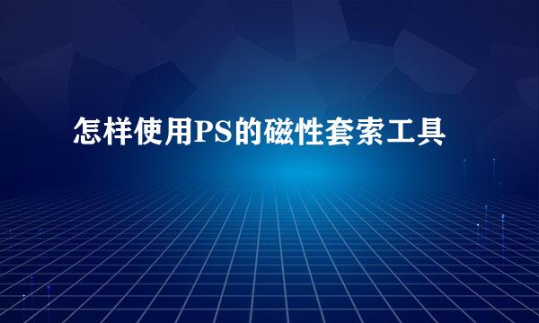 怎样使用PS的磁性套索工具