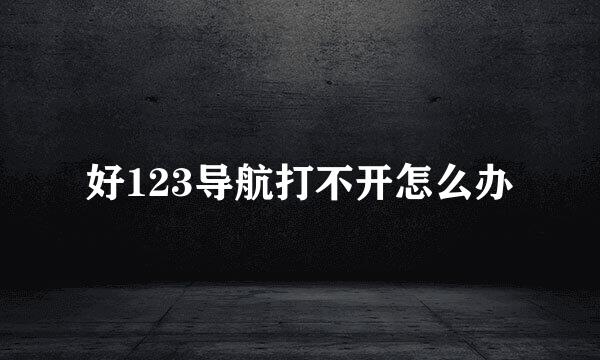 好123导航打不开怎么办