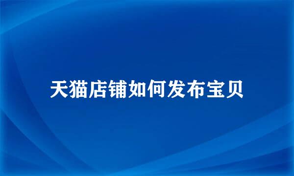 天猫店铺如何发布宝贝