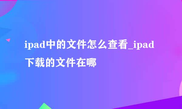 ipad中的文件怎么查看_ipad下载的文件在哪