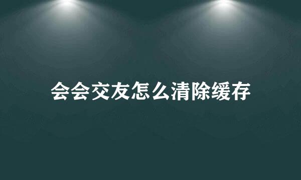 会会交友怎么清除缓存
