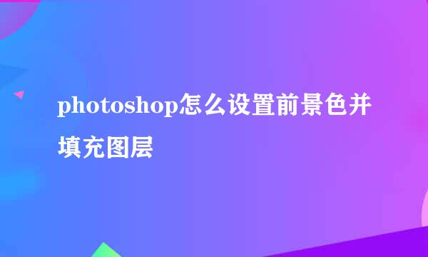 photoshop怎么设置前景色并填充图层