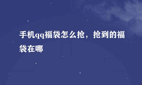 手机qq福袋怎么抢，抢到的福袋在哪