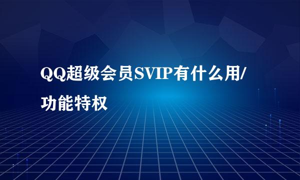 QQ超级会员SVIP有什么用/功能特权