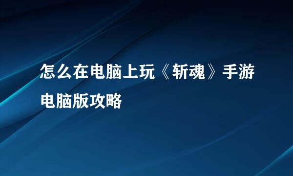 怎么在电脑上玩《斩魂》手游电脑版攻略