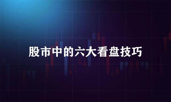 股市中的六大看盘技巧
