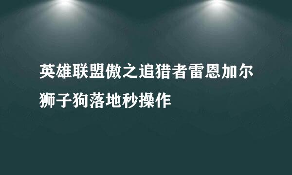 英雄联盟傲之追猎者雷恩加尔狮子狗落地秒操作