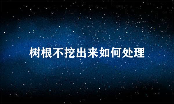 树根不挖出来如何处理