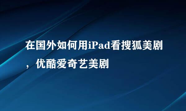 在国外如何用iPad看搜狐美剧，优酷爱奇艺美剧