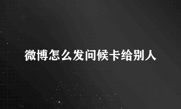 微博怎么发问候卡给别人