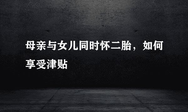 母亲与女儿同时怀二胎，如何享受津贴