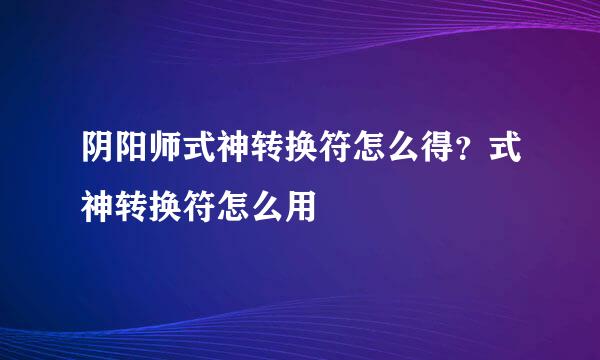 阴阳师式神转换符怎么得？式神转换符怎么用