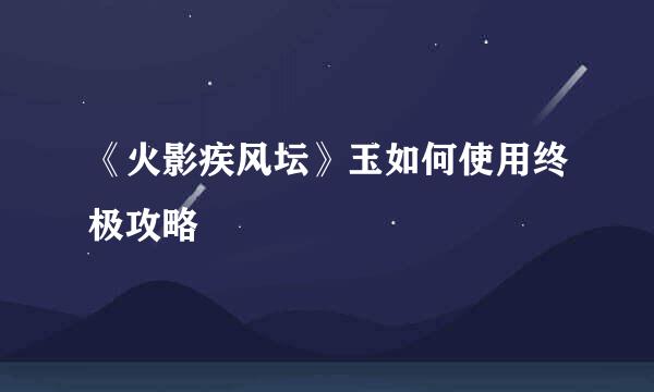 《火影疾风坛》玉如何使用终极攻略