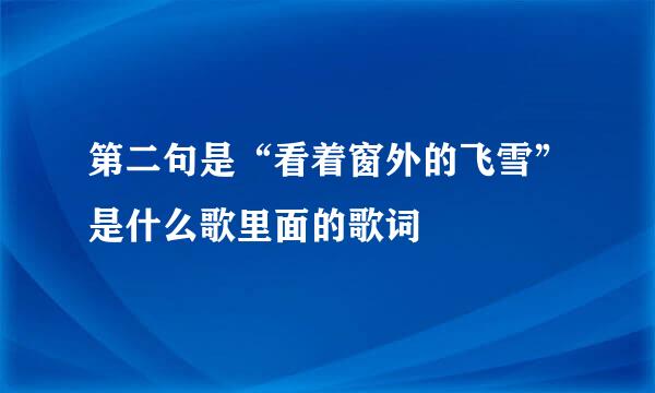 第二句是“看着窗外的飞雪”是什么歌里面的歌词