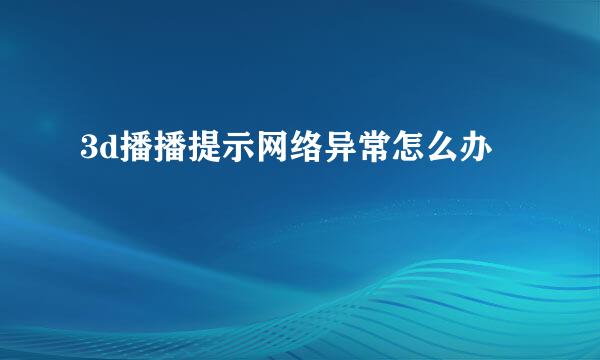 3d播播提示网络异常怎么办