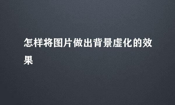 怎样将图片做出背景虚化的效果