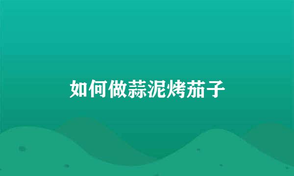 如何做蒜泥烤茄子