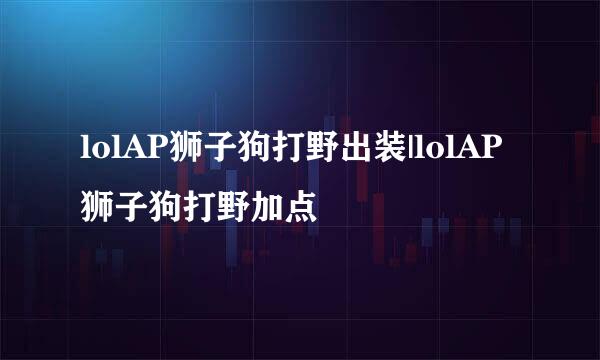 lolAP狮子狗打野出装|lolAP狮子狗打野加点