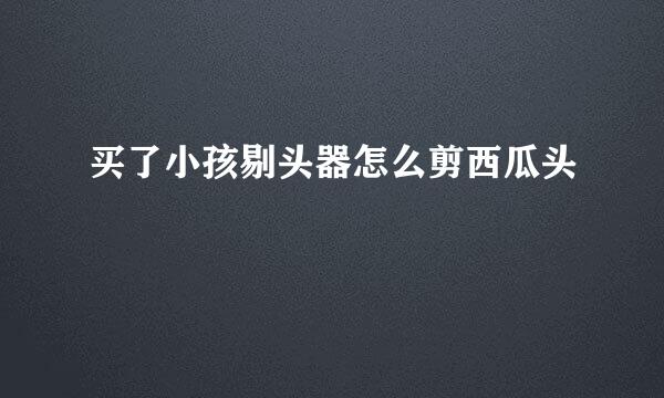 买了小孩剔头器怎么剪西瓜头